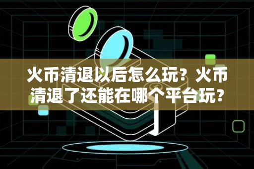 火币清退以后怎么玩？火币清退了还能在哪个平台玩？