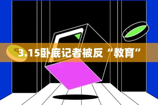 3.15卧底记者被反“教育”