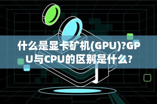 什么是显卡矿机(GPU)?GPU与CPU的区别是什么?