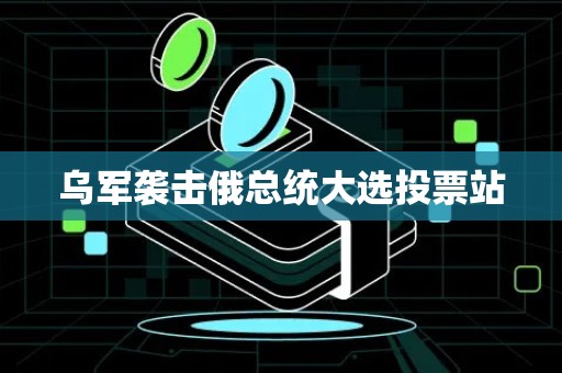 乌军袭击俄总统大选投票站