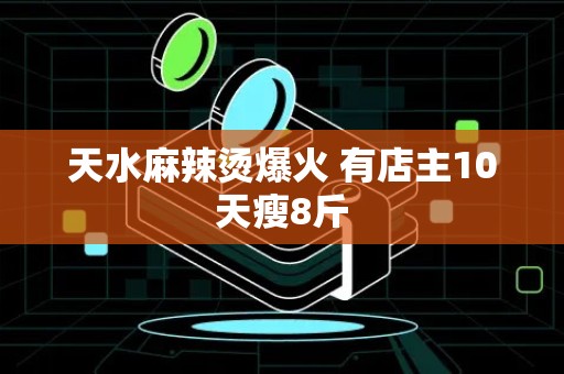 天水麻辣烫爆火 有店主10天瘦8斤