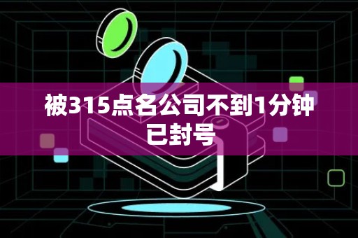 被315点名公司不到1分钟已封号