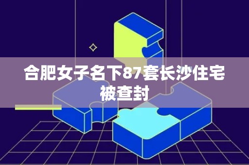 合肥女子名下87套长沙住宅被查封