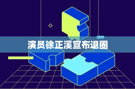 演员徐正溪宣布退圈