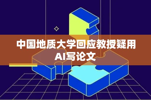 中国地质大学回应教授疑用AI写论文