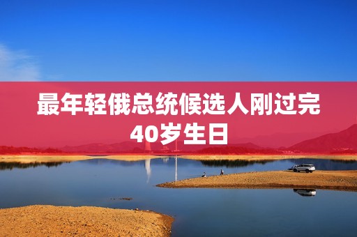 最年轻俄总统候选人刚过完40岁生日