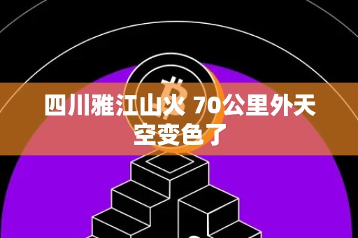 四川雅江山火 70公里外天空变色了