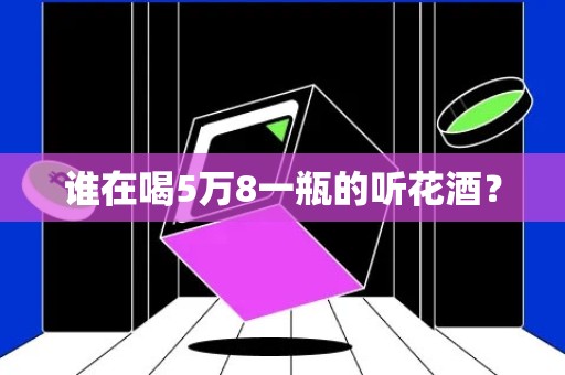 谁在喝5万8一瓶的听花酒？