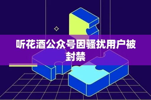 听花酒公众号因骚扰用户被封禁