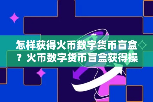 怎样获得火币数字货币盲盒？火币数字货币盲盒获得操作教程