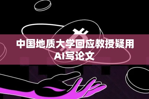 中国地质大学回应教授疑用AI写论文