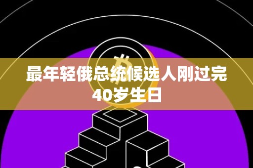 最年轻俄总统候选人刚过完40岁生日