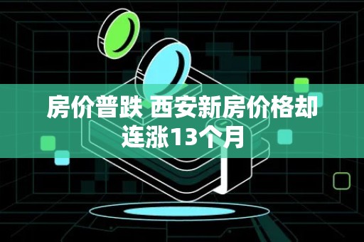 房价普跌 西安新房价格却连涨13个月