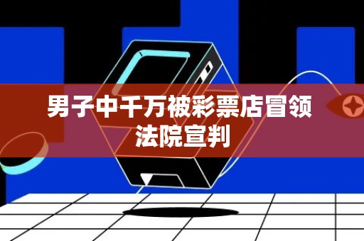 男子中千万被彩票店冒领 法院宣判