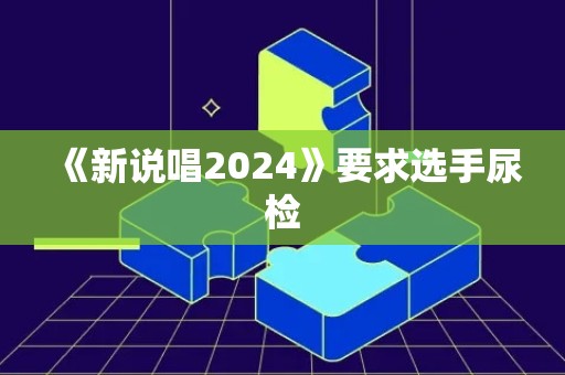 《新说唱2024》要求选手尿检