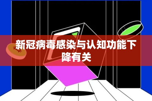 新冠病毒感染与认知功能下降有关