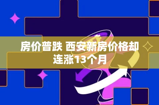 房价普跌 西安新房价格却连涨13个月