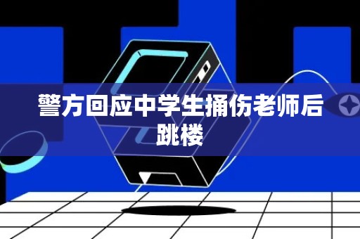 警方回应中学生捅伤老师后跳楼