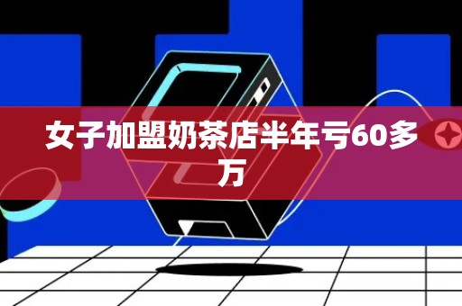 女子加盟奶茶店半年亏60多万