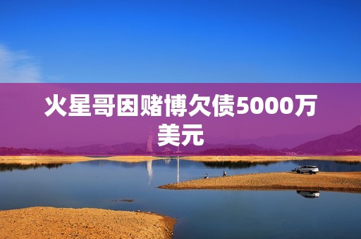 火星哥因赌博欠债5000万美元