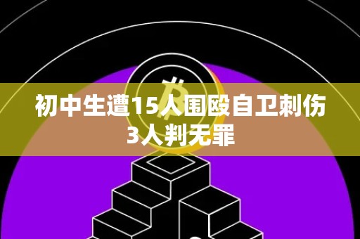 初中生遭15人围殴自卫刺伤3人判无罪