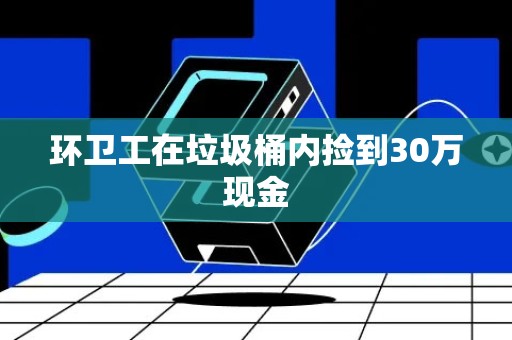 环卫工在垃圾桶内捡到30万现金