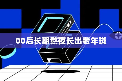 00后长期熬夜长出老年斑