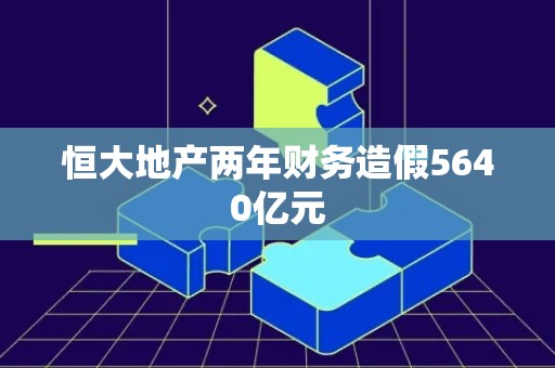 恒大地产两年财务造假5640亿元