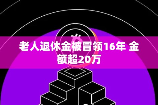 老人退休金被冒领16年 金额超20万