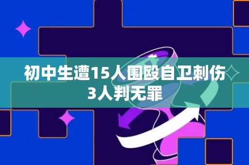 初中生遭15人围殴自卫刺伤3人判无罪