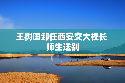 王树国卸任西安交大校长 师生送别