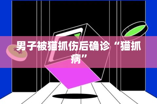 男子被猫抓伤后确诊“猫抓病”