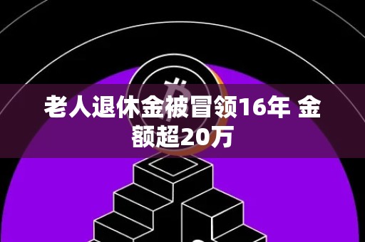 老人退休金被冒领16年 金额超20万