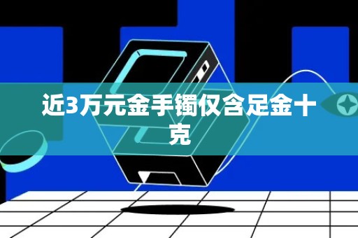 近3万元金手镯仅含足金十克