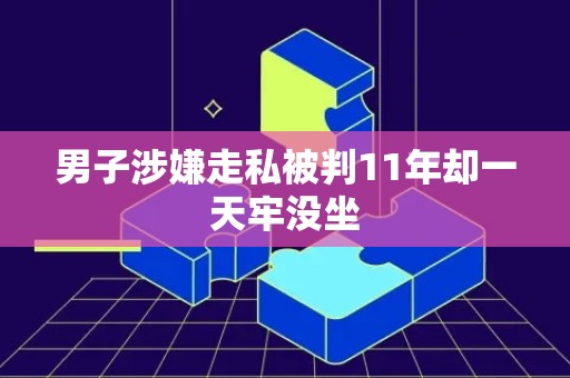 男子涉嫌走私被判11年却一天牢没坐