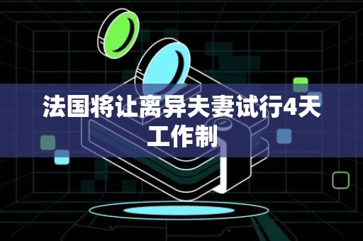 法国将让离异夫妻试行4天工作制