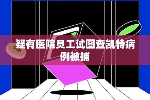 疑有医院员工试图查凯特病例被捕