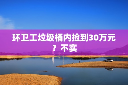 环卫工垃圾桶内捡到30万元？不实