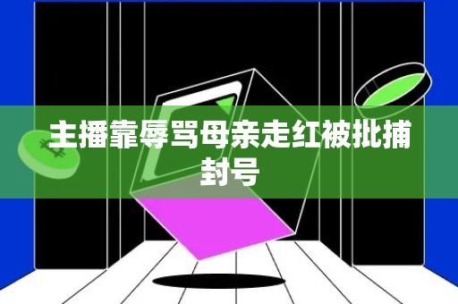 主播靠辱骂母亲走红被批捕封号