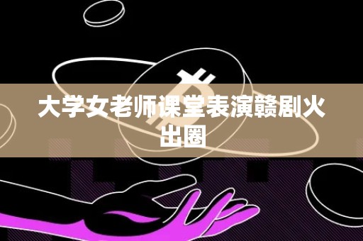 大学女老师课堂表演赣剧火出圈