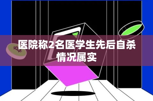 医院称2名医学生先后自杀情况属实