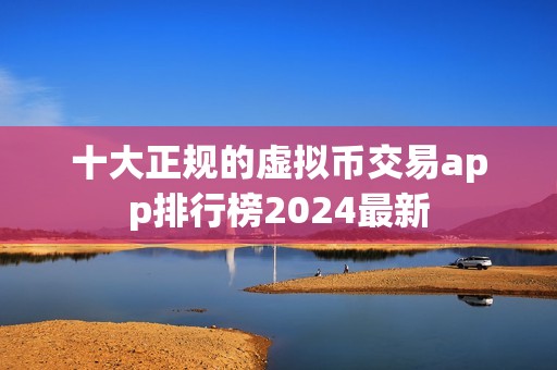 十大正规的虚拟币交易app排行榜2024最新