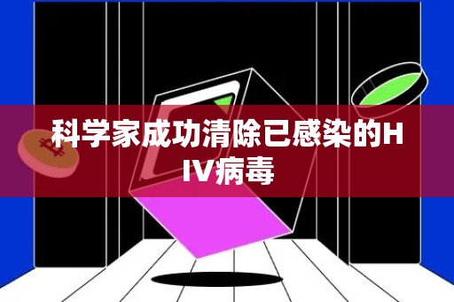 科学家成功清除已感染的HIV病毒